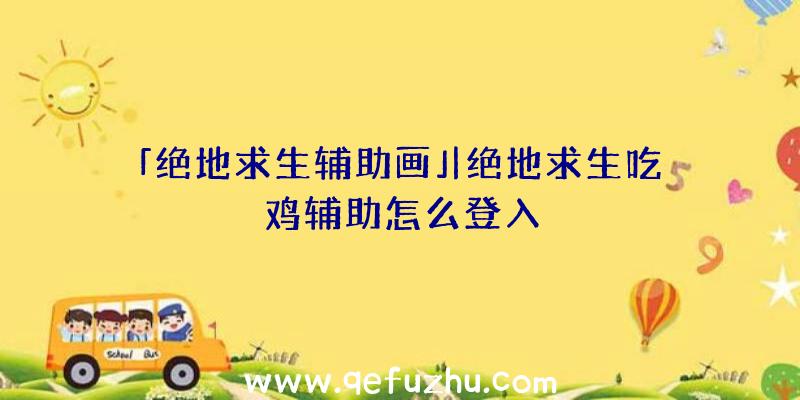 「绝地求生辅助画」|绝地求生吃鸡辅助怎么登入